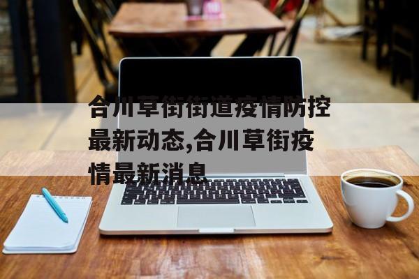 合川草街街道疫情防控最新动态,合川草街疫情最新消息