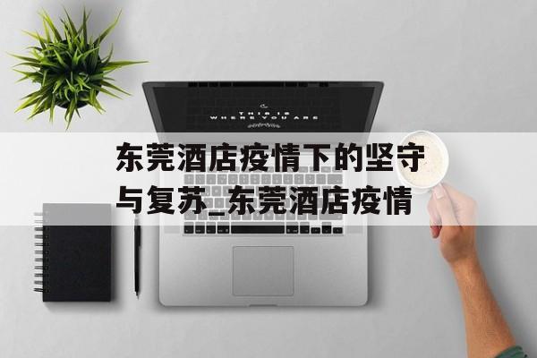 东莞酒店疫情下的坚守与复苏_东莞酒店疫情