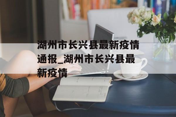湖州市长兴县最新疫情通报_湖州市长兴县最新疫情