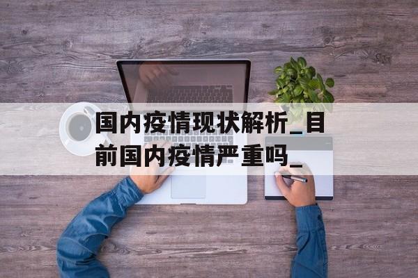 国内疫情现状解析_目前国内疫情严重吗_