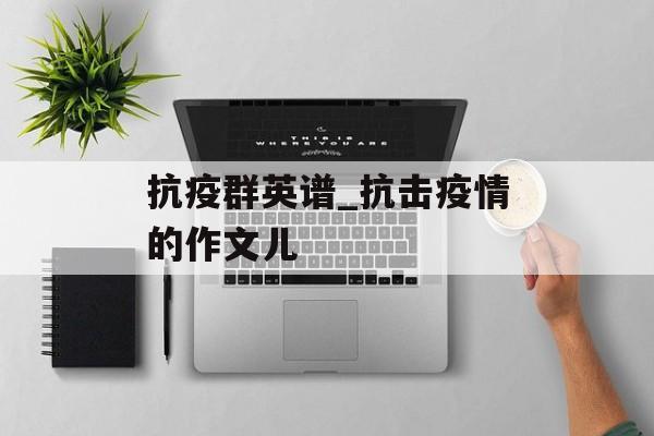 抗疫群英谱_抗击疫情的作文儿